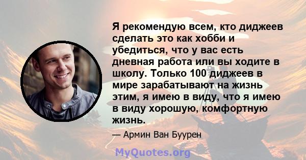 Я рекомендую всем, кто диджеев сделать это как хобби и убедиться, что у вас есть дневная работа или вы ходите в школу. Только 100 диджеев в мире зарабатывают на жизнь этим, я имею в виду, что я имею в виду хорошую,