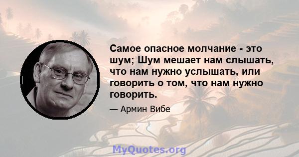 Самое опасное молчание - это шум; Шум мешает нам слышать, что нам нужно услышать, или говорить о том, что нам нужно говорить.