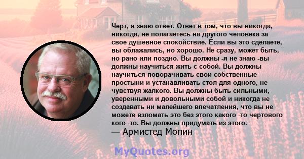 Черт, я знаю ответ. Ответ в том, что вы никогда, никогда, не полагаетесь на другого человека за свое душевное спокойствие. Если вы это сделаете, вы облажались, но хорошо. Не сразу, может быть, но рано или поздно. Вы