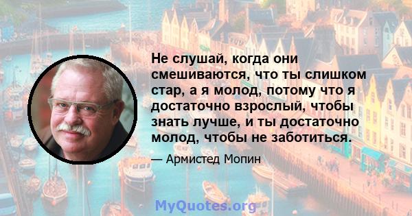 Не слушай, когда они смешиваются, что ты слишком стар, а я молод, потому что я достаточно взрослый, чтобы знать лучше, и ты достаточно молод, чтобы не заботиться.