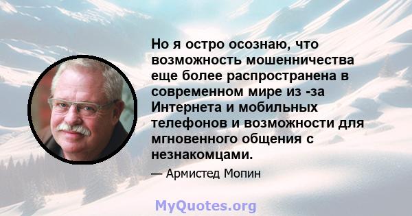 Но я остро осознаю, что возможность мошенничества еще более распространена в современном мире из -за Интернета и мобильных телефонов и возможности для мгновенного общения с незнакомцами.