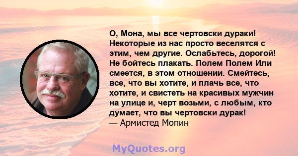 О, Мона, мы все чертовски дураки! Некоторые из нас просто веселятся с этим, чем другие. Ослабьтесь, дорогой! Не бойтесь плакать. Полем Полем Или смеется, в этом отношении. Смейтесь, все, что вы хотите, и плачь все, что