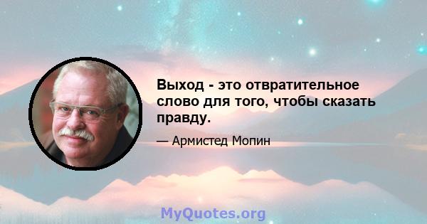 Выход - это отвратительное слово для того, чтобы сказать правду.