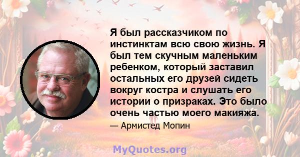 Я был рассказчиком по инстинктам всю свою жизнь. Я был тем скучным маленьким ребенком, который заставил остальных его друзей сидеть вокруг костра и слушать его истории о призраках. Это было очень частью моего макияжа.