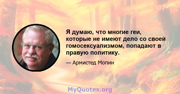 Я думаю, что многие геи, которые не имеют дело со своей гомосексуализмом, попадают в правую политику.