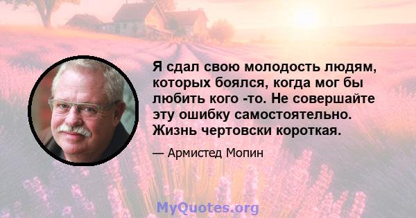 Я сдал свою молодость людям, которых боялся, когда мог бы любить кого -то. Не совершайте эту ошибку самостоятельно. Жизнь чертовски короткая.