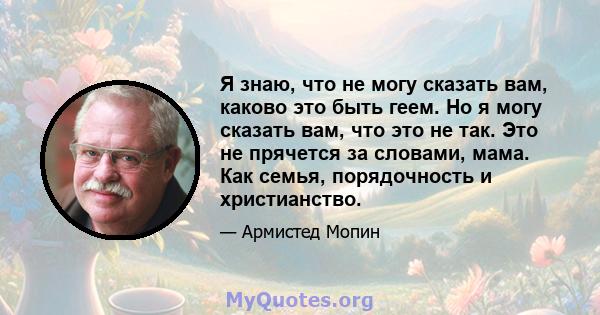 Я знаю, что не могу сказать вам, каково это быть геем. Но я могу сказать вам, что это не так. Это не прячется за словами, мама. Как семья, порядочность и христианство.