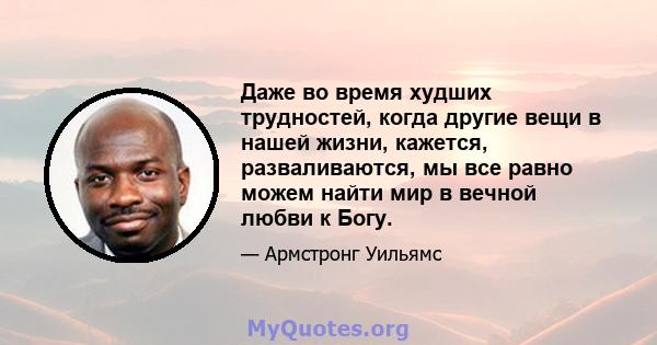 Даже во время худших трудностей, когда другие вещи в нашей жизни, кажется, разваливаются, мы все равно можем найти мир в вечной любви к Богу.