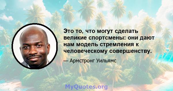 Это то, что могут сделать великие спортсмены: они дают нам модель стремления к человеческому совершенству.