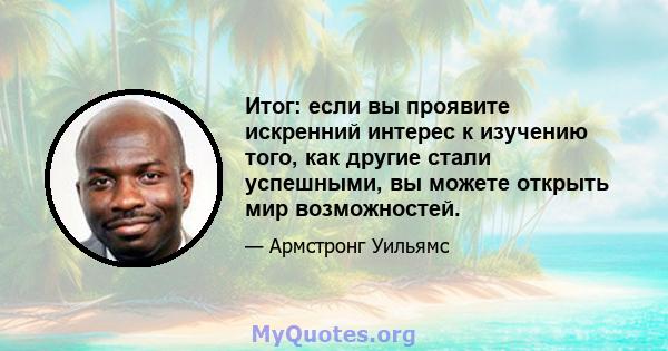 Итог: если вы проявите искренний интерес к изучению того, как другие стали успешными, вы можете открыть мир возможностей.