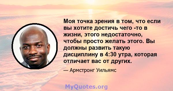 Моя точка зрения в том, что если вы хотите достичь чего -то в жизни, этого недостаточно, чтобы просто желать этого. Вы должны развить такую ​​дисциплину в 4:30 утра, которая отличает вас от других.