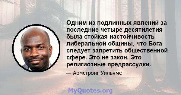 Одним из подлинных явлений за последние четыре десятилетия была стойкая настойчивость либеральной общины, что Бога следует запретить общественной сфере. Это не закон. Это религиозные предрассудки.