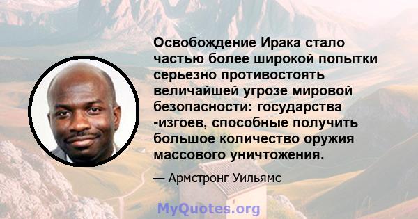 Освобождение Ирака стало частью более широкой попытки серьезно противостоять величайшей угрозе мировой безопасности: государства -изгоев, способные получить большое количество оружия массового уничтожения.