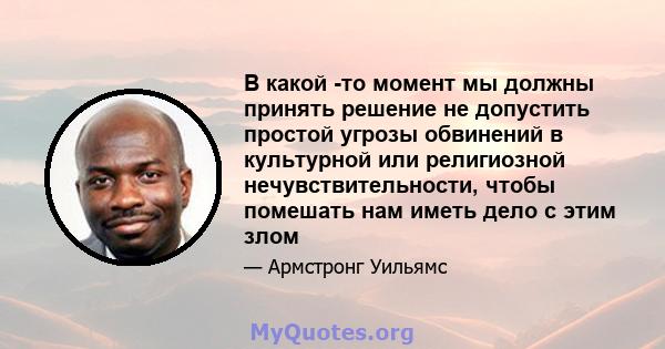 В какой -то момент мы должны принять решение не допустить простой угрозы обвинений в культурной или религиозной нечувствительности, чтобы помешать нам иметь дело с этим злом