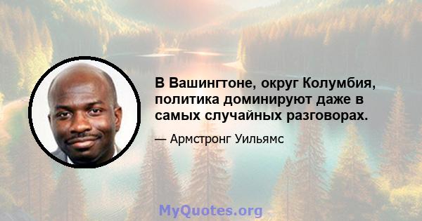 В Вашингтоне, округ Колумбия, политика доминируют даже в самых случайных разговорах.