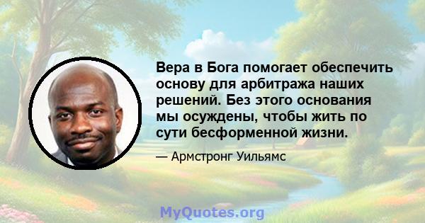 Вера в Бога помогает обеспечить основу для арбитража наших решений. Без этого основания мы осуждены, чтобы жить по сути бесформенной жизни.