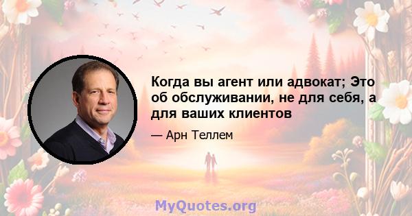 Когда вы агент или адвокат; Это об обслуживании, не для себя, а для ваших клиентов