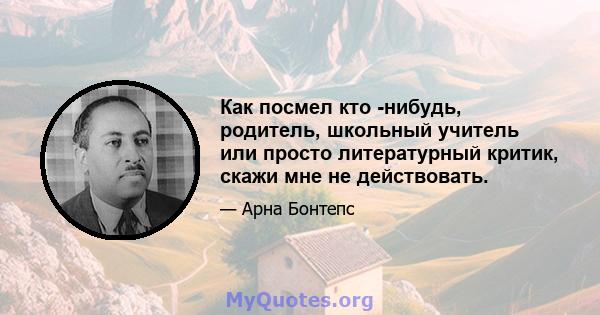 Как посмел кто -нибудь, родитель, школьный учитель или просто литературный критик, скажи мне не действовать.