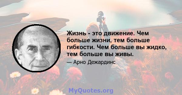 Жизнь - это движение. Чем больше жизни, тем больше гибкости. Чем больше вы жидко, тем больше вы живы.