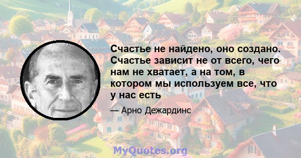 Счастье не найдено, оно создано. Счастье зависит не от всего, чего нам не хватает, а на том, в котором мы используем все, что у нас есть