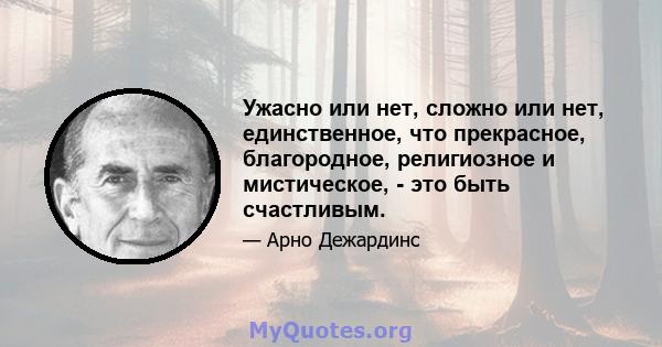 Ужасно или нет, сложно или нет, единственное, что прекрасное, благородное, религиозное и мистическое, - это быть счастливым.