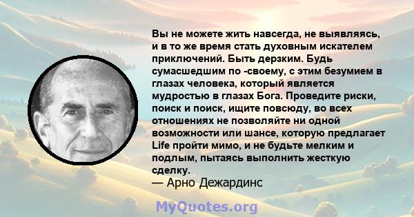 Вы не можете жить навсегда, не выявляясь, и в то же время стать духовным искателем приключений. Быть дерзким. Будь сумасшедшим по -своему, с этим безумием в глазах человека, который является мудростью в глазах Бога.