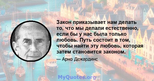 Закон приказывает нам делать то, что мы делали естественно, если бы у нас была только любовь. Путь состоит в том, чтобы найти эту любовь, которая затем становится законом.