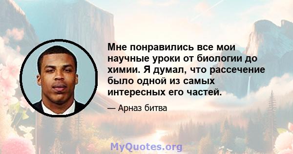 Мне понравились все мои научные уроки от биологии до химии. Я думал, что рассечение было одной из самых интересных его частей.