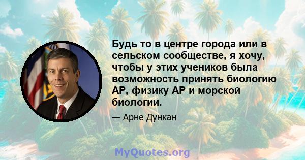 Будь то в центре города или в сельском сообществе, я хочу, чтобы у этих учеников была возможность принять биологию AP, физику AP и морской биологии.