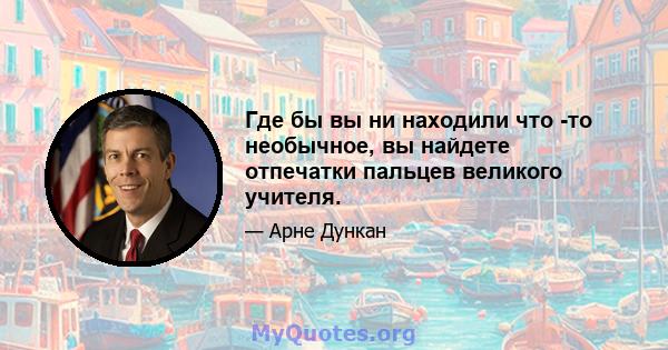 Где бы вы ни находили что -то необычное, вы найдете отпечатки пальцев великого учителя.