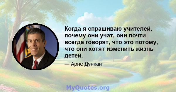 Когда я спрашиваю учителей, почему они учат, они почти всегда говорят, что это потому, что они хотят изменить жизнь детей.