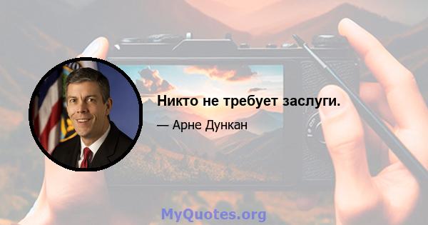 Никто не требует заслуги.