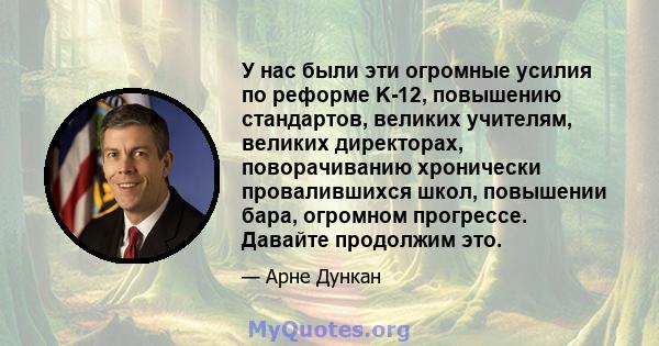 У нас были эти огромные усилия по реформе K-12, повышению стандартов, великих учителям, великих директорах, поворачиванию хронически провалившихся школ, повышении бара, огромном прогрессе. Давайте продолжим это.