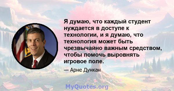 Я думаю, что каждый студент нуждается в доступе к технологии, и я думаю, что технология может быть чрезвычайно важным средством, чтобы помочь выровнять игровое поле.