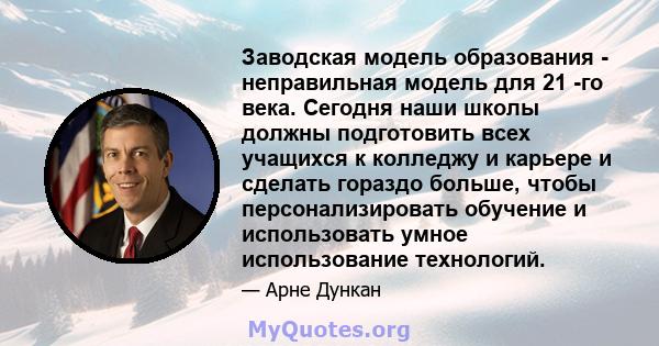 Заводская модель образования - неправильная модель для 21 -го века. Сегодня наши школы должны подготовить всех учащихся к колледжу и карьере и сделать гораздо больше, чтобы персонализировать обучение и использовать