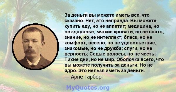 За деньги вы можете иметь все, что сказано. Нет, это неправда. Вы можете купить еду, но не аппетит; медицина, но не здоровье; мягкие кровати, но не спать; знание, но не интеллект; блеск, но не комфорт; весело, но не