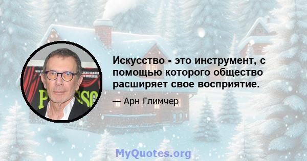 Искусство - это инструмент, с помощью которого общество расширяет свое восприятие.