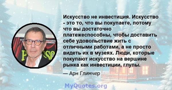 Искусство не инвестиция. Искусство - это то, что вы покупаете, потому что вы достаточно платежеспособны, чтобы доставить себе удовольствие жить с отличными работами, а не просто видеть их в музеях. Люди, которые