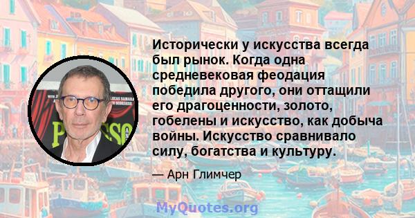 Исторически у искусства всегда был рынок. Когда одна средневековая феодация победила другого, они оттащили его драгоценности, золото, гобелены и искусство, как добыча войны. Искусство сравнивало силу, богатства и