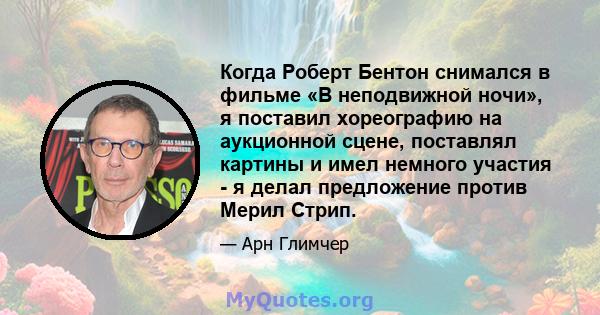 Когда Роберт Бентон снимался в фильме «В неподвижной ночи», я поставил хореографию на аукционной сцене, поставлял картины и имел немного участия - я делал предложение против Мерил Стрип.