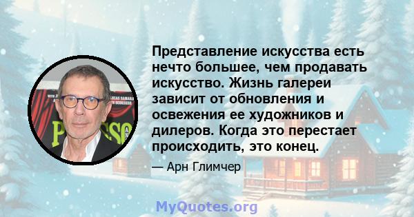 Представление искусства есть нечто большее, чем продавать искусство. Жизнь галереи зависит от обновления и освежения ее художников и дилеров. Когда это перестает происходить, это конец.