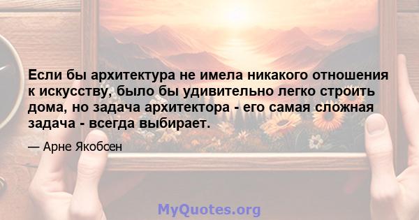 Если бы архитектура не имела никакого отношения к искусству, было бы удивительно легко строить дома, но задача архитектора - его самая сложная задача - всегда выбирает.