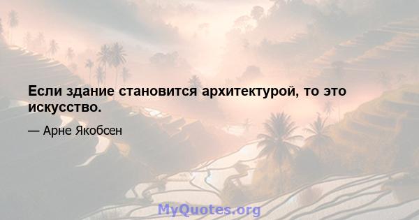 Если здание становится архитектурой, то это искусство.