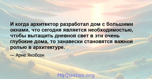 И когда архитектор разработал дом с большими окнами, что сегодня является необходимостью, чтобы вытащить дневной свет в эти очень глубокие дома, то занавески становятся важной ролью в архитектуре.