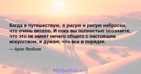 Когда я путешествую, я рисую и рисую наброски, что очень весело. И пока вы полностью осознаете, что это не имеет ничего общего с настоящим искусством, я думаю, что все в порядке.