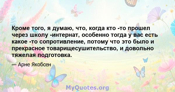 Кроме того, я думаю, что, когда кто -то прошел через школу -интернат, особенно тогда у вас есть какое -то сопротивление, потому что это было и прекрасное товарищесушительство, и довольно тяжелая подготовка.