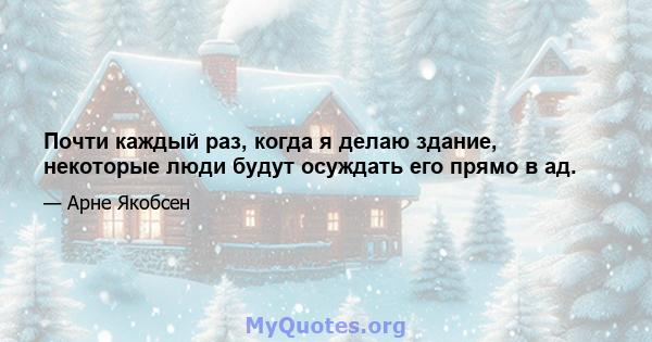 Почти каждый раз, когда я делаю здание, некоторые люди будут осуждать его прямо в ад.