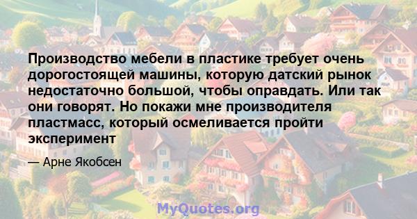 Производство мебели в пластике требует очень дорогостоящей машины, которую датский рынок недостаточно большой, чтобы оправдать. Или так они говорят. Но покажи мне производителя пластмасс, который осмеливается пройти