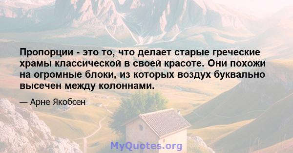 Пропорции - это то, что делает старые греческие храмы классической в ​​своей красоте. Они похожи на огромные блоки, из которых воздух буквально высечен между колоннами.