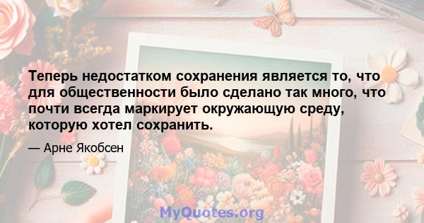 Теперь недостатком сохранения является то, что для общественности было сделано так много, что почти всегда маркирует окружающую среду, которую хотел сохранить.